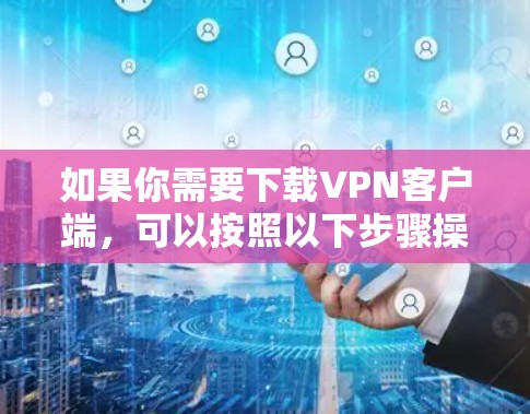 如果你需要下载VPN客户端,可以按照以下步骤操作 如果你需要下载VPN客户端,可以按照以下步骤操作