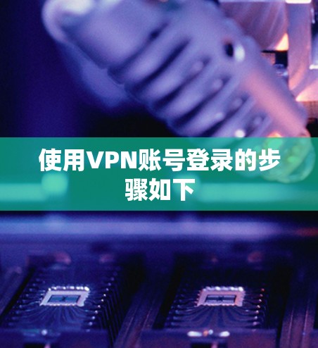 使用VPN账号登录的步骤如下 使用VPN账号登录的步骤如下