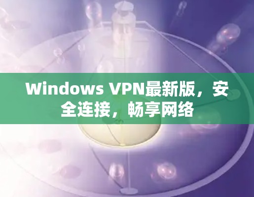 Windows VPN最新版,安全连接,畅享网络 Windows VPN最新版,安全连接,畅享网络