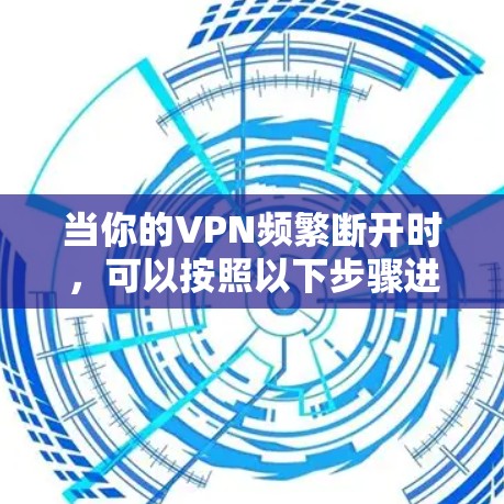 当你的VPN频繁断开时,可以按照以下步骤进行排查和修复 当你的VPN频繁断开时,可以按照以下步骤进行排查和修复