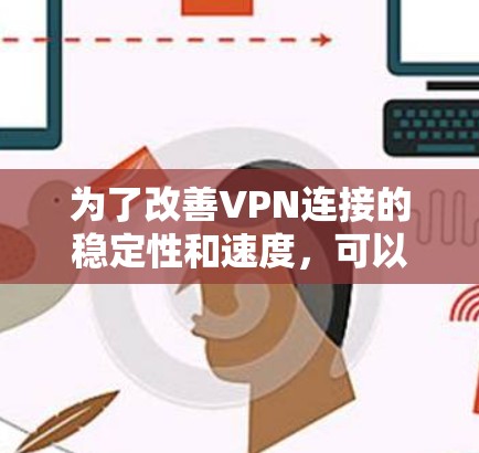 为了改善VPN连接的稳定性和速度,可以按照以下步骤进行检查和优化 为了改善VPN连接的稳定性和速度,可以按照以下步骤进行检查和优化