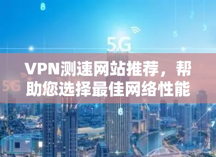 VPN测速网站推荐,帮助您选择最佳网络性能工具 VPN测速网站推荐,帮助您选择最佳网络性能工具