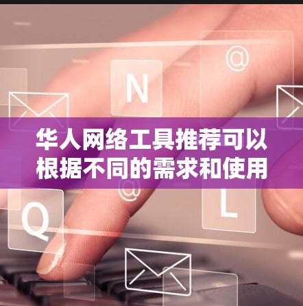 华人网络工具推荐可以根据不同的需求和使用场景来定制，但以下是一些常用的、实用的华人网络工具和平台，涵盖社交、搜索、云存储、视频、支付等多个方面