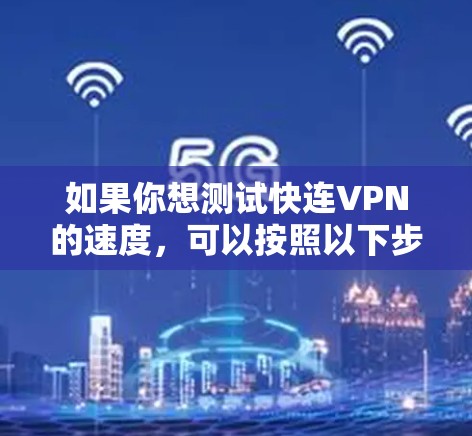 如果你想测试快连VPN的速度,可以按照以下步骤进行测试 如果你想测试快连VPN的速度,可以按照以下步骤进行测试
