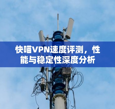 快喵VPN速度评测,性能与稳定性深度分析 快喵VPN速度评测,性能与稳定性深度分析