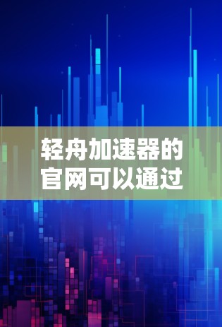 轻舟加速器的官网可以通过以下步骤找到 轻舟加速器的官网可以通过以下步骤找到