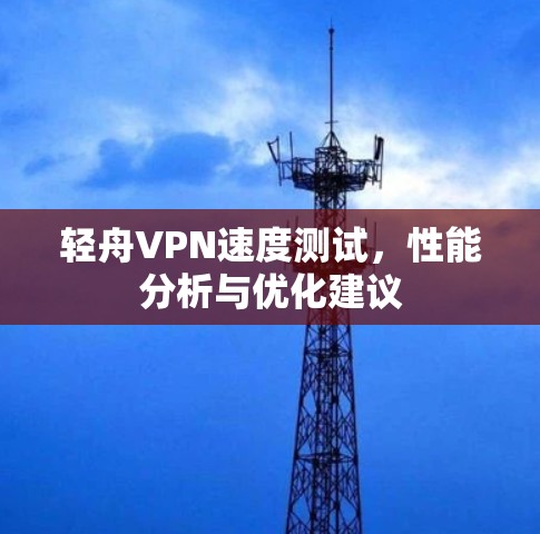 轻舟VPN速度测试,性能分析与优化建议 轻舟VPN速度测试,性能分析与优化建议