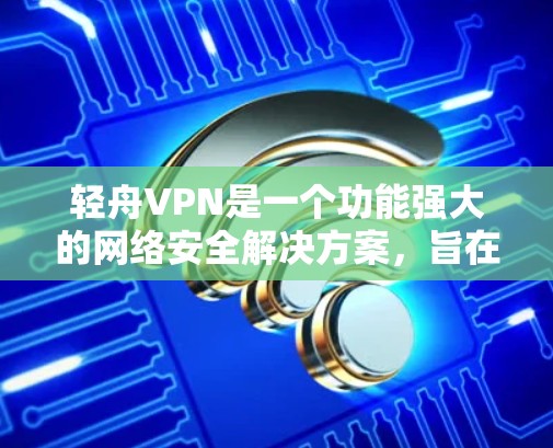 轻舟VPN是一个功能强大的网络安全解决方案，旨在为用户提供安全、匿名和高效的网络访问体验。以下是轻舟VPN的主要功能介绍
