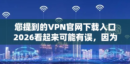 您提到的VPN官网下载入口2026看起来可能有误,因为2026年还比较遥远。如果您是想了解当前(2023年)的VPN官网下载入口,我可以为您提供一些常见的VPN服务的官网下载链接 您提到的VPN官网下载入口2026看起来可能有误,因为2026年还比较遥远。如果您是想了解当前(2023年)的VPN官网下载入口,我可以为您提供一些常见的VPN服务的官网下载链接