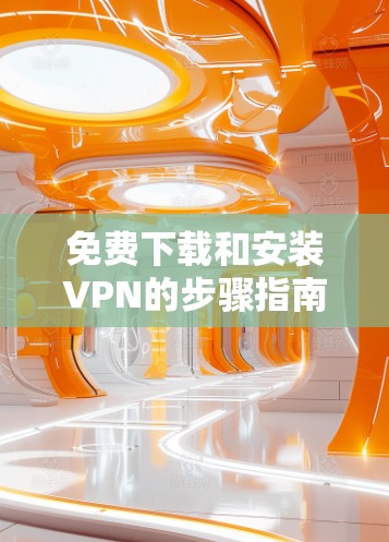 免费下载和安装VPN的步骤指南 免费下载和安装VPN的步骤指南