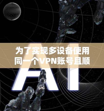 为了实现多设备使用同一个VPN账号且顺利连接,以下是详细的方法和建议 为了实现多设备使用同一个VPN账号且顺利连接,以下是详细的方法和建议