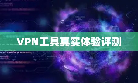 VPN工具真实体验评测 VPN工具真实体验评测