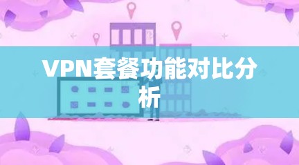 VPN套餐功能对比分析 VPN套餐功能对比分析