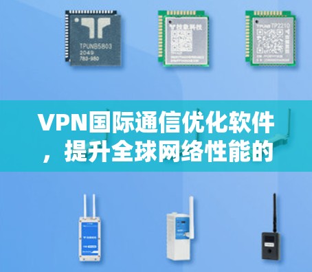 VPN国际通信优化软件,提升全球网络性能的关键 VPN国际通信优化软件,提升全球网络性能的关键