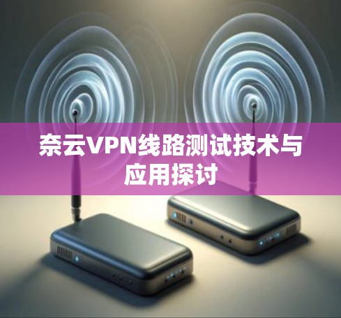 奈云VPN线路测试技术与应用探讨
