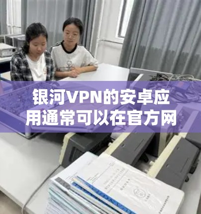 银河VPN的安卓应用通常可以在官方网站或相关的应用商店中找到。为了确保下载的安全性,建议从官方渠道或可信的应用商店下载。以下是一些可能的步骤 银河VPN的安卓应用通常可以在官方网站或相关的应用商店中找到。为了确保下载的安全性,建议从官方渠道或可信的应用商店下载。以下是一些可能的步骤