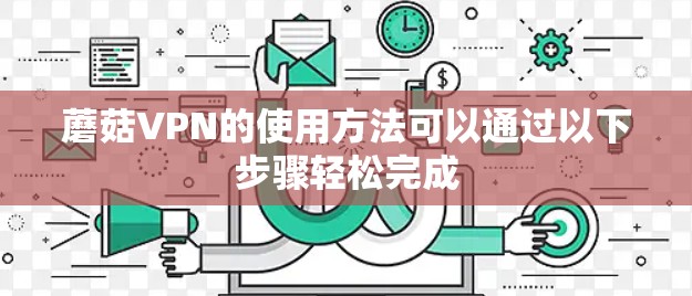 蘑菇VPN的使用方法可以通过以下步骤轻松完成 蘑菇VPN的使用方法可以通过以下步骤轻松完成