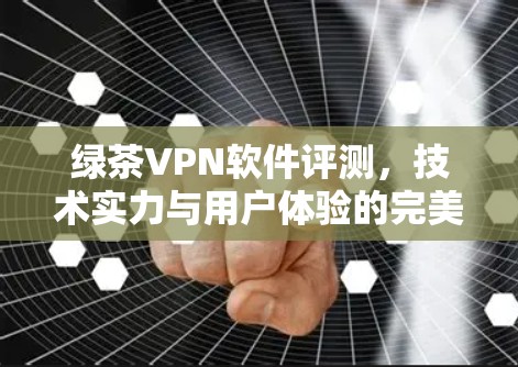 绿茶VPN软件评测,技术实力与用户体验的完美结合 绿茶VPN软件评测,技术实力与用户体验的完美结合