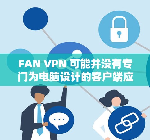 FAN VPN 可能并没有专门为电脑设计的客户端应用,但你可以通过手机或平板来使用它。以下是几种常见的方法 FAN VPN 可能并没有专门为电脑设计的客户端应用,但你可以通过手机或平板来使用它。以下是几种常见的方法