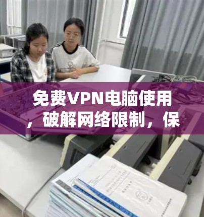 免费VPN电脑使用,破解网络限制,保护隐私安全 免费VPN电脑使用,破解网络限制,保护隐私安全