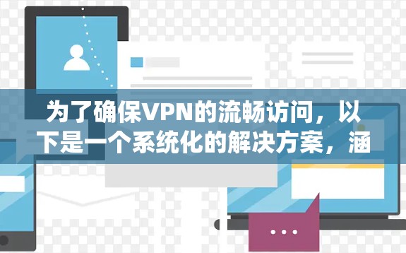 为了确保VPN的流畅访问,以下是一个系统化的解决方案,涵盖了多个关键因素 为了确保VPN的流畅访问,以下是一个系统化的解决方案,涵盖了多个关键因素
