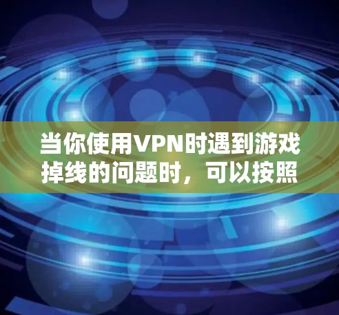 当你使用VPN时遇到游戏掉线的问题时,可以按照以下步骤进行排查和解决 当你使用VPN时遇到游戏掉线的问题时,可以按照以下步骤进行排查和解决