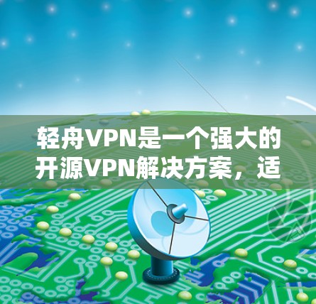 轻舟VPN是一个强大的开源VPN解决方案，适用于多种使用场景。以下是对其功能的详细评估和建议