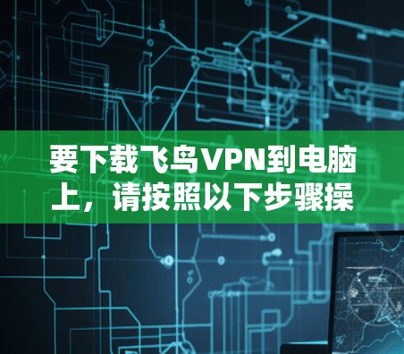 要下载飞鸟VPN到电脑上,请按照以下步骤操作 要下载飞鸟VPN到电脑上,请按照以下步骤操作