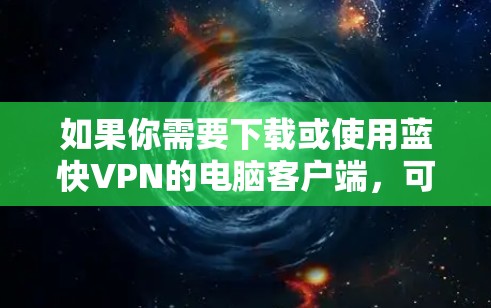 如果你需要下载或使用蓝快VPN的电脑客户端,可以按照以下步骤操作 如果你需要下载或使用蓝快VPN的电脑客户端,可以按照以下步骤操作