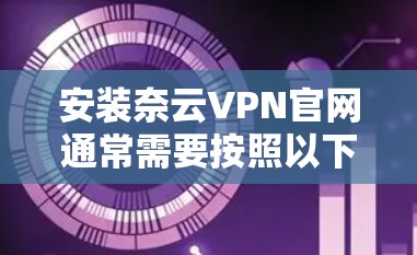 安装奈云VPN官网通常需要按照以下步骤进行 安装奈云VPN官网通常需要按照以下步骤进行