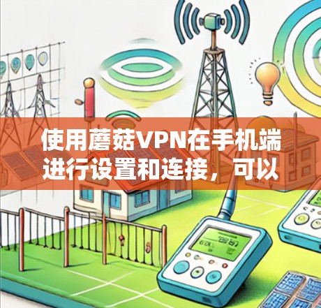 使用蘑菇VPN在手机端进行设置和连接,可以按照以下步骤进行 使用蘑菇VPN在手机端进行设置和连接,可以按照以下步骤进行