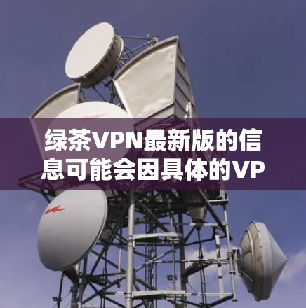 绿茶VPN最新版的信息可能会因具体的VPN服务提供商而有所不同。如果你指的是某个特定的VPN软件或服务，请提供更多的详细信息，例如其开发者或官网链接，以便我能够提供更准确的信息或下载链接