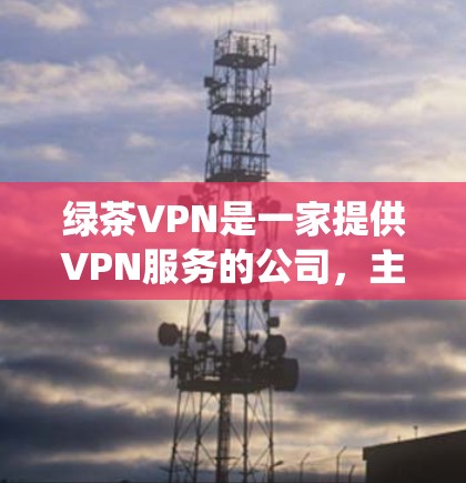 绿茶VPN是一家提供VPN服务的公司，主要针对中国用户提供绕过网络限制的解决方案。以下是使用绿茶VPN的基本攻略