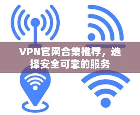 VPN官网合集推荐,选择安全可靠的服务 VPN官网合集推荐,选择安全可靠的服务