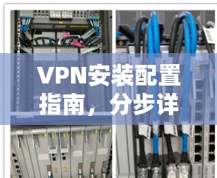 VPN安装配置指南,分步详解 VPN安装配置指南,分步详解