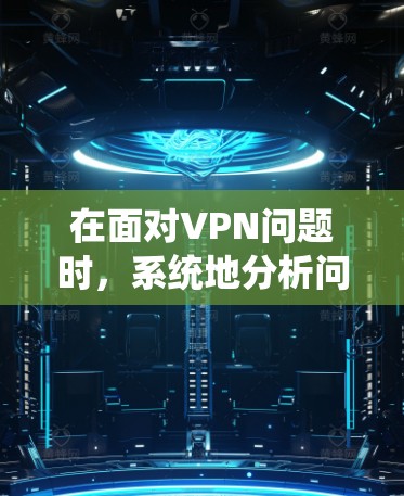 在面对VPN问题时,系统地分析问题原因并逐步解决是关键。以下是针对常见问题的解决方案 在面对VPN问题时,系统地分析问题原因并逐步解决是关键。以下是针对常见问题的解决方案