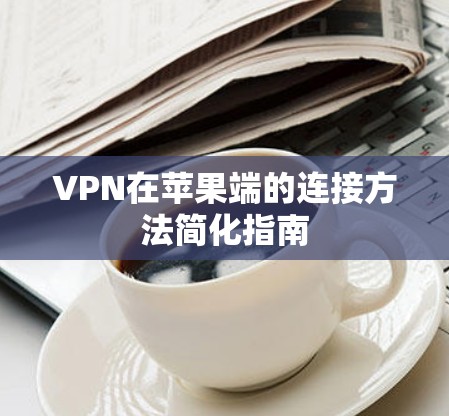 VPN在苹果端的连接方法简化指南 VPN在苹果端的连接方法简化指南