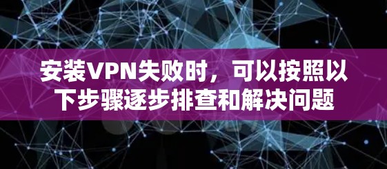 安装VPN失败时,可以按照以下步骤逐步排查和解决问题 安装VPN失败时,可以按照以下步骤逐步排查和解决问题