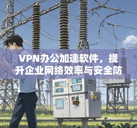 VPN办公加速软件,提升企业网络效率与安全防护 VPN办公加速软件,提升企业网络效率与安全防护