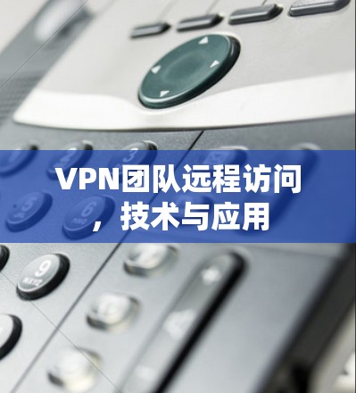 VPN团队远程访问,技术与应用 VPN团队远程访问,技术与应用