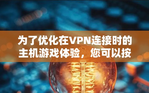为了优化在VPN连接时的主机游戏体验,您可以按照以下步骤进行调整和优化 为了优化在VPN连接时的主机游戏体验,您可以按照以下步骤进行调整和优化