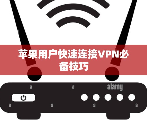 苹果用户快速连接VPN必备技巧 苹果用户快速连接VPN必备技巧