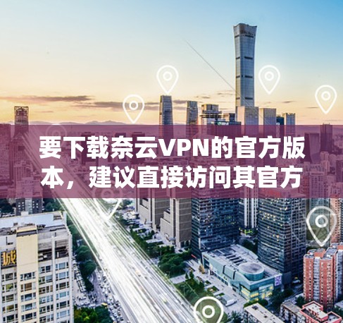 要下载奈云VPN的官方版本,建议直接访问其官方网站或使用官方提供的下载链接。以下是常见操作步骤 要下载奈云VPN的官方版本,建议直接访问其官方网站或使用官方提供的下载链接。以下是常见操作步骤