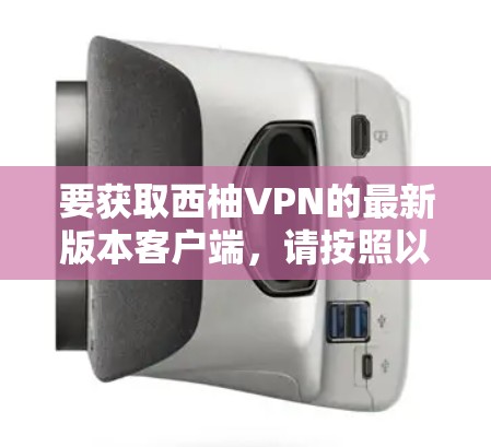 要获取西柚VPN的最新版本客户端,请按照以下步骤操作 要获取西柚VPN的最新版本客户端,请按照以下步骤操作