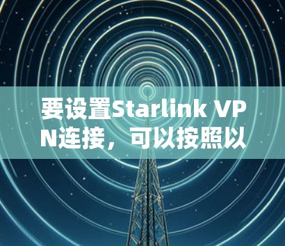要设置Starlink VPN连接,可以按照以下步骤进行 要设置Starlink VPN连接,可以按照以下步骤进行