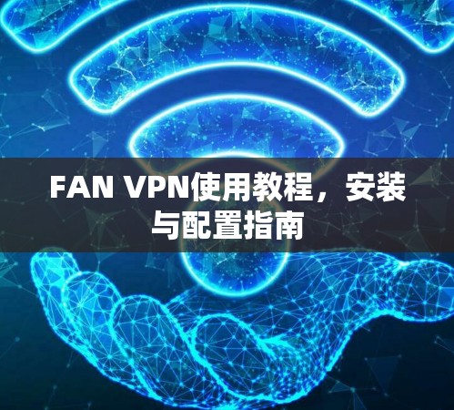 FAN VPN使用教程,安装与配置指南 FAN VPN使用教程,安装与配置指南