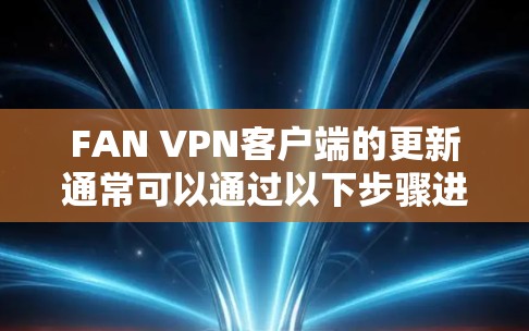 FAN VPN客户端的更新通常可以通过以下步骤进行 FAN VPN客户端的更新通常可以通过以下步骤进行