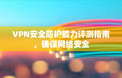 VPN安全防护能力评测指南,确保网络安全 VPN安全防护能力评测指南,确保网络安全