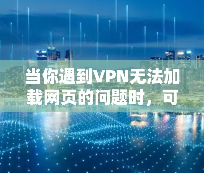 当你遇到VPN无法加载网页的问题时，可以按照以下步骤进行排查和解决