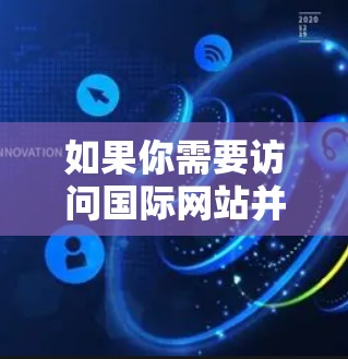 如果你需要访问国际网站并通过VPN进行匿名化或加密通信,可以按照以下方案进行设置和使用。以下方案假设你已经购买了VPN服务或使用了公司提供的VPN资源 如果你需要访问国际网站并通过VPN进行匿名化或加密通信,可以按照以下方案进行设置和使用。以下方案假设你已经购买了VPN服务或使用了公司提供的VPN资源